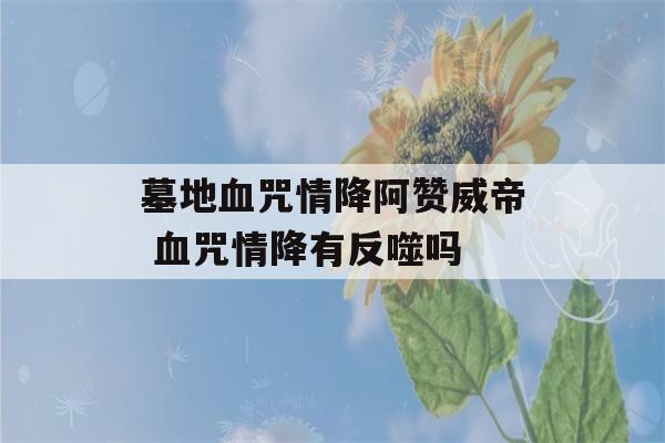 墓地血咒情降阿赞威帝 血咒情降有反噬吗