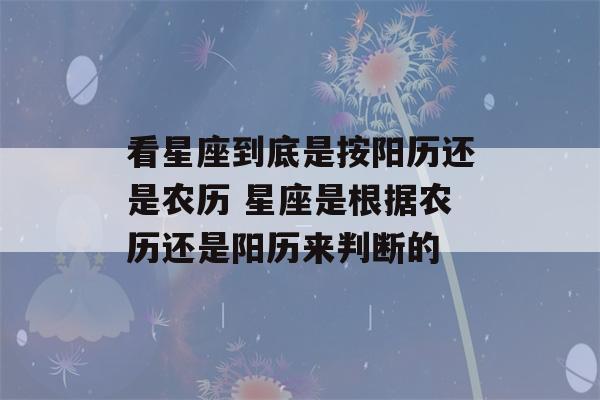 看星座到底是按阳历还是农历 星座是根据农历还是阳历来判断的