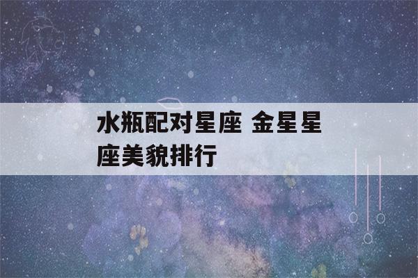 水瓶配对星座 金星星座美貌排行