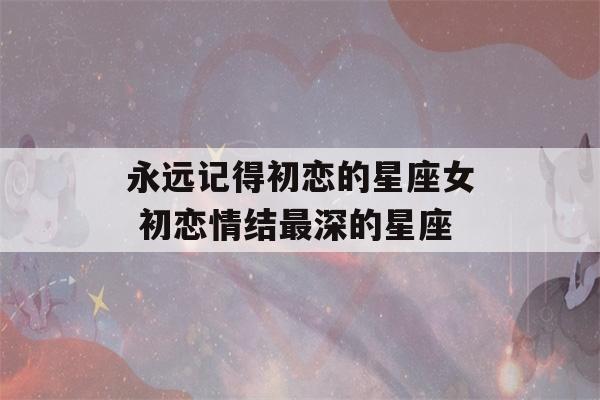 永远记得初恋的星座女 初恋情结最深的星座