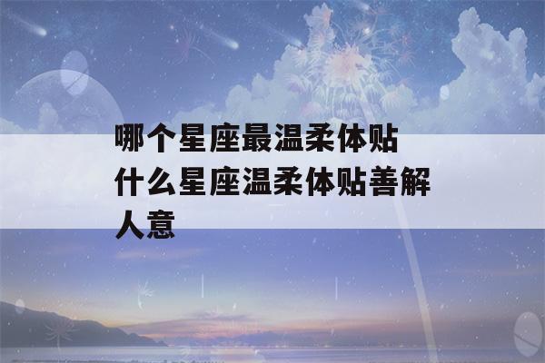 哪个星座最温柔体贴 什么星座温柔体贴善解人意