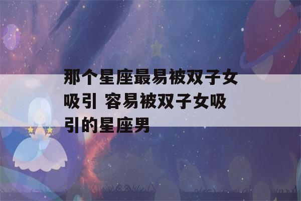 那个星座最易被双子女吸引 容易被双子女吸引的星座男