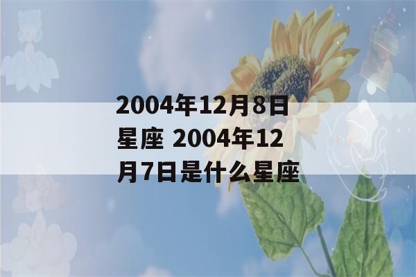 2004年12月8日星座 2004年12月7日是什么星座