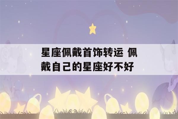 星座佩戴首饰转运 佩戴自己的星座好不好