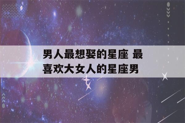 男人最想娶的星座 最喜欢大女人的星座男