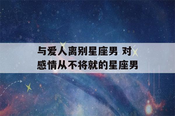 与爱人离别星座男 对感情从不将就的星座男