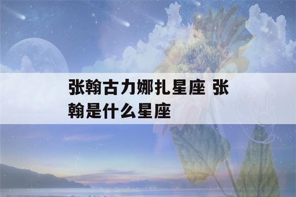 张翰古力娜扎星座 张翰是什么星座