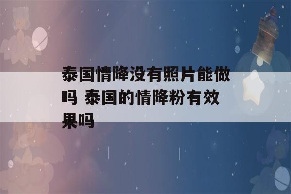 泰国情降没有照片能做吗 泰国的情降粉有效果吗