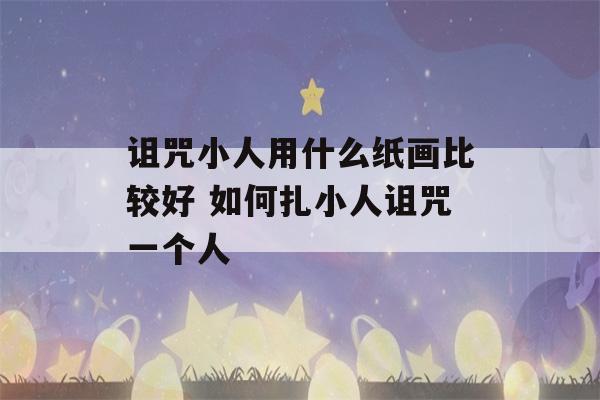 诅咒小人用什么纸画比较好 如何扎小人诅咒一个人