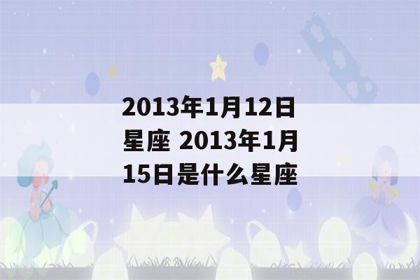 2013年1月12日星座 2013年1月15日是什么星座