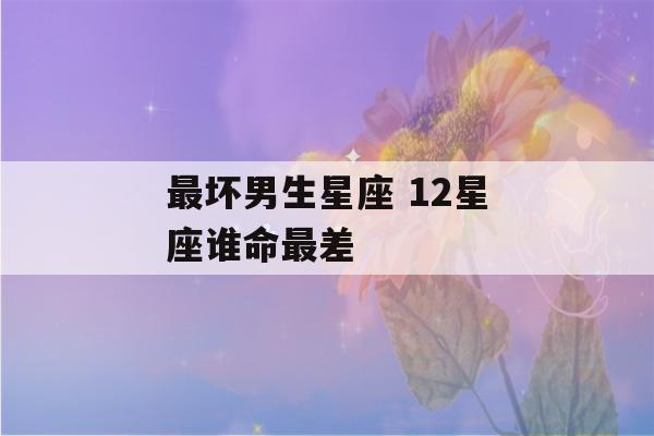 最坏男生星座 12星座谁命最差