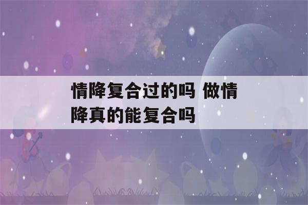 情降复合过的吗 做情降真的能复合吗