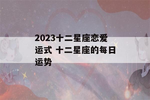 2023十二星座恋爱运式 十二星座的每日运势