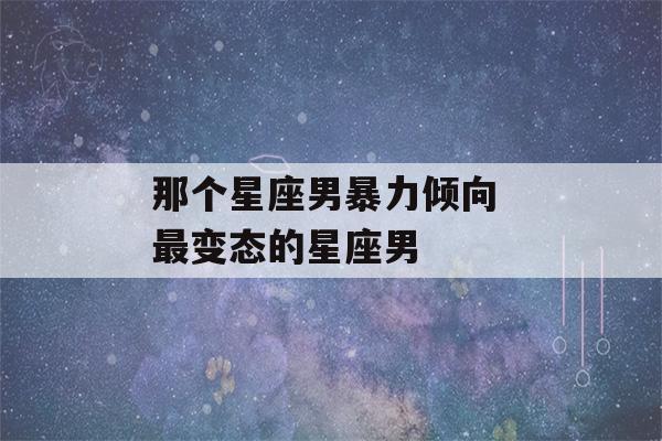 那个星座男暴力倾向 最变态的星座男