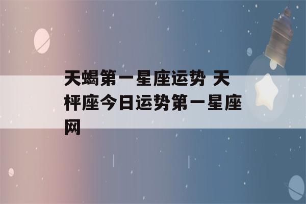 天蝎第一星座运势 天枰座今日运势第一星座网