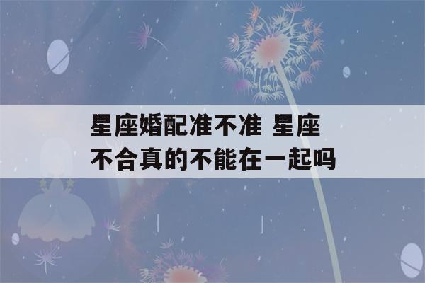 星座婚配准不准 星座不合真的不能在一起吗