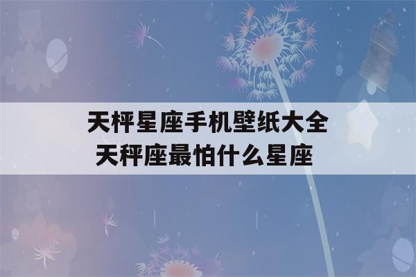 天枰星座手机壁纸大全 天秤座最怕什么星座