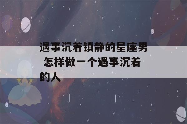 遇事沉着镇静的星座男 怎样做一个遇事沉着的人