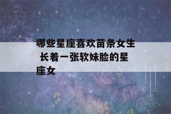 哪些星座喜欢苗条女生 长着一张软妹脸的星座女