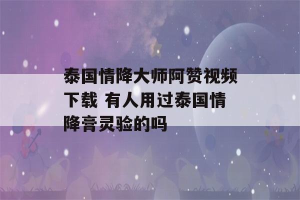 泰国情降大师阿赞视频下载 有人用过泰国情降膏灵验的吗