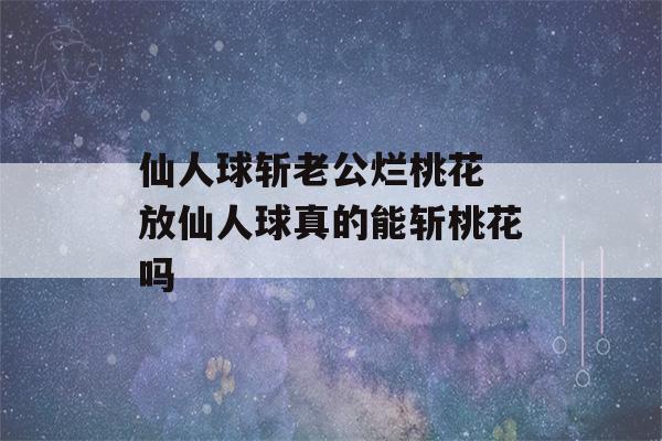 仙人球斩老公烂桃花 放仙人球真的能斩桃花吗