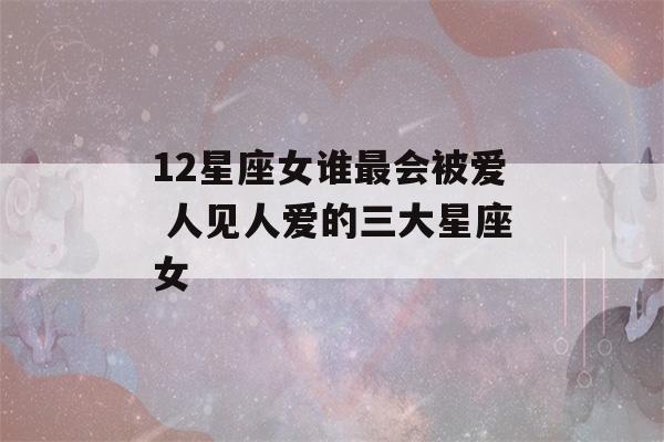 12星座女谁最会被爱 人见人爱的三大星座女