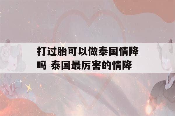 打过胎可以做泰国情降吗 泰国最厉害的情降