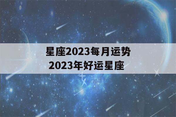 星座2023每月运势 2023年好运星座