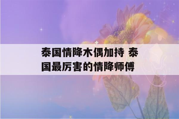 泰国情降木偶加持 泰国最厉害的情降师傅