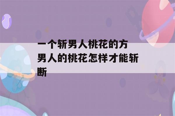 一个斩男人桃花的方 男人的桃花怎样才能斩断