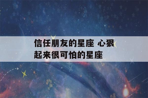 信任朋友的星座 心狠起来很可怕的星座