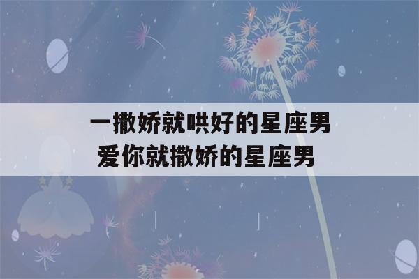 一撒娇就哄好的星座男 爱你就撒娇的星座男