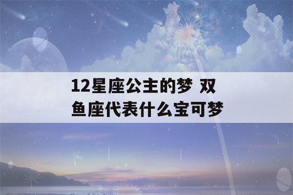 12星座公主的梦 双鱼座代表什么宝可梦