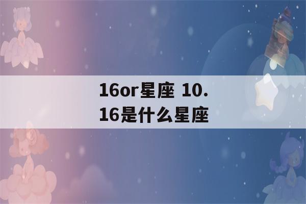 16or星座 10.16是什么星座