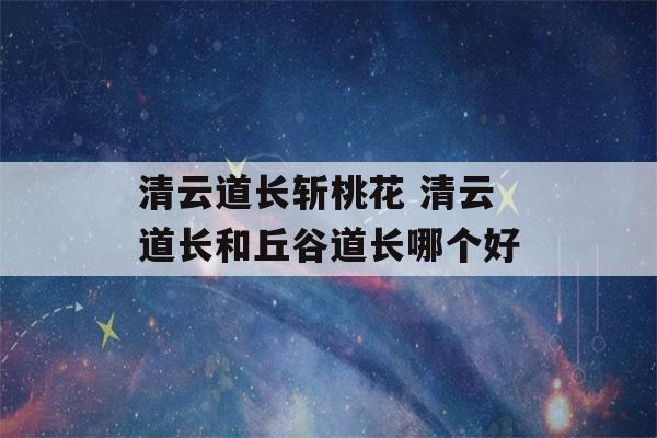 清云道长斩桃花 清云道长和丘谷道长哪个好