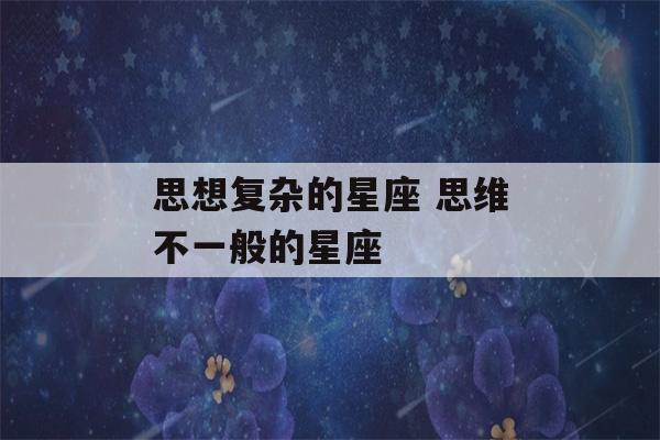 思想复杂的星座 思维不一般的星座