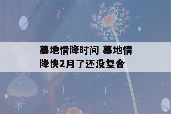 墓地情降时间 墓地情降快2月了还没复合