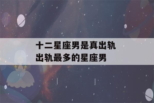 十二星座男是真出轨 出轨最多的星座男