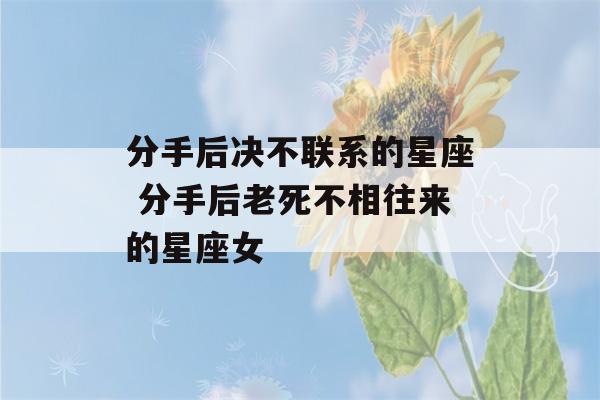 分手后决不联系的星座 分手后老死不相往来的星座女