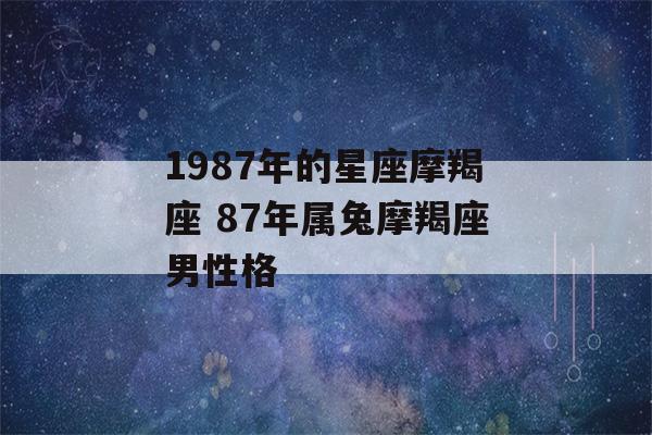 1987年的星座摩羯座 87年属兔摩羯座男性格