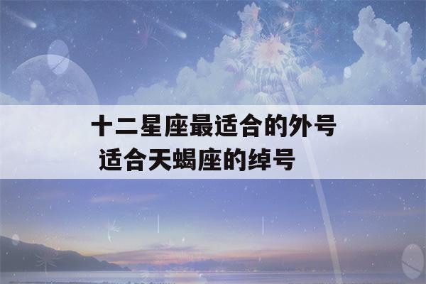 十二星座最适合的外号 适合天蝎座的绰号