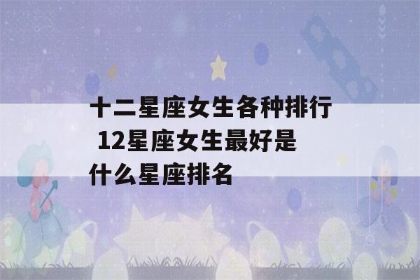 十二星座女生各种排行 12星座女生最好是什么星座排名