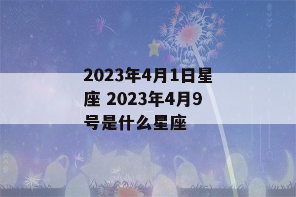 2023年4月1日星座 2023年4月9号是什么星座