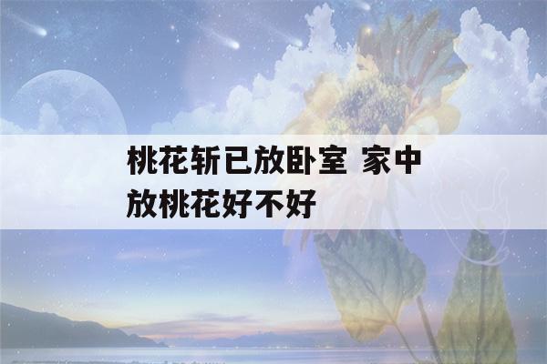 桃花斩已放卧室 家中放桃花好不好