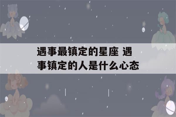 遇事最镇定的星座 遇事镇定的人是什么心态