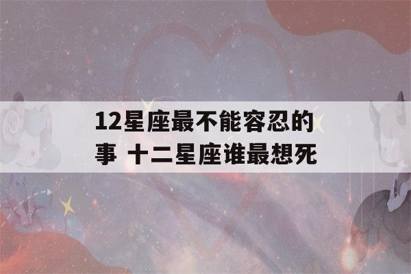 12星座最不能容忍的事 十二星座谁最想死