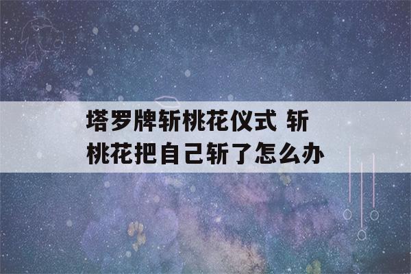 塔罗牌斩桃花仪式 斩桃花把自己斩了怎么办