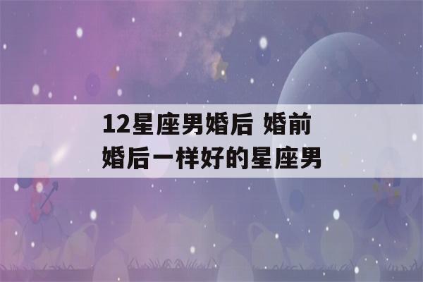 12星座男婚后 婚前婚后一样好的星座男