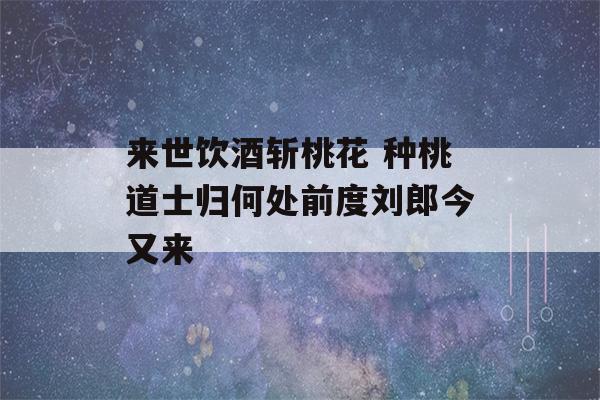 来世饮酒斩桃花 种桃道士归何处前度刘郎今又来