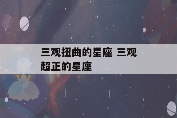 三观扭曲的星座 三观超正的星座